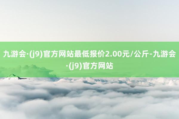 九游会·(j9)官方网站最低报价2.00元/公斤-九游会·(j9)官方网站