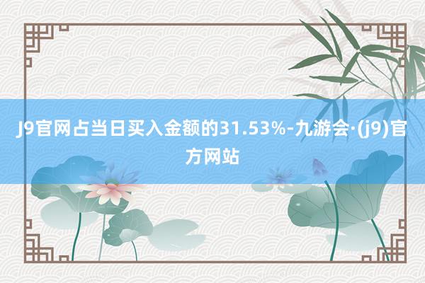 J9官网占当日买入金额的31.53%-九游会·(j9)官方网站