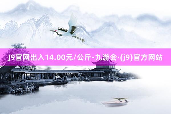 J9官网出入14.00元/公斤-九游会·(j9)官方网站