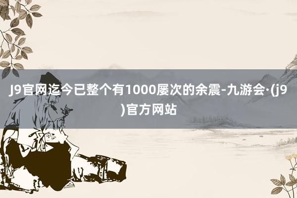 J9官网迄今已整个有1000屡次的余震-九游会·(j9)官方网站