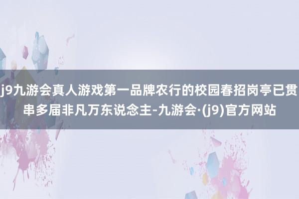 j9九游会真人游戏第一品牌农行的校园春招岗亭已贯串多届非凡万东说念主-九游会·(j9)官方网站