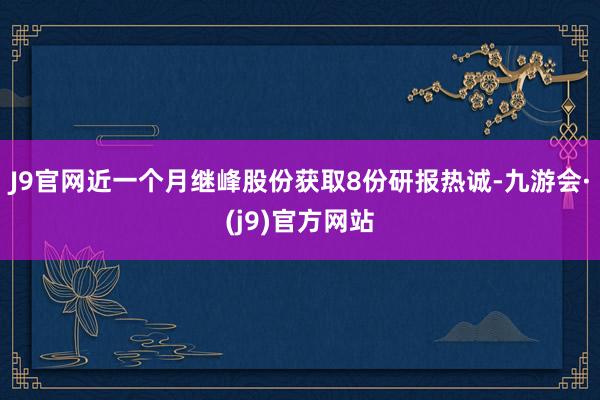 J9官网近一个月继峰股份获取8份研报热诚-九游会·(j9)官方网站