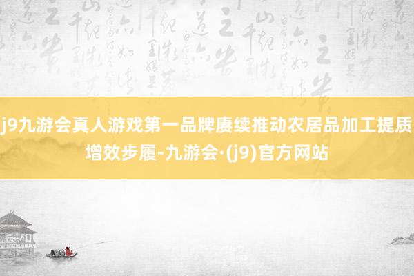 j9九游会真人游戏第一品牌赓续推动农居品加工提质增效步履-九游会·(j9)官方网站