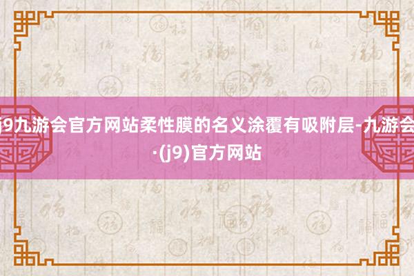 j9九游会官方网站柔性膜的名义涂覆有吸附层-九游会·(j9)官方网站