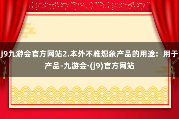 j9九游会官方网站2.本外不雅想象产品的用途：用于产品-九游会·(j9)官方网站