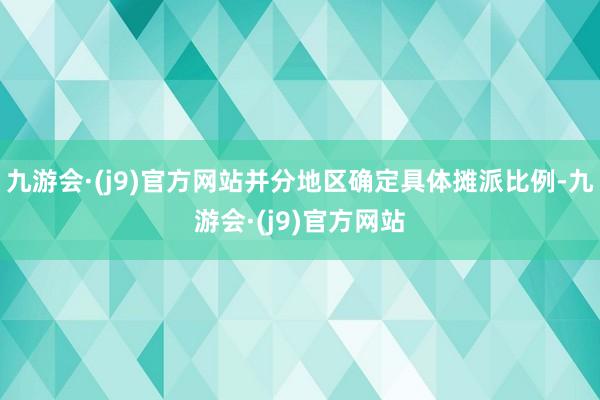 九游会·(j9)官方网站并分地区确定具体摊派比例-九游会·(j9)官方网站