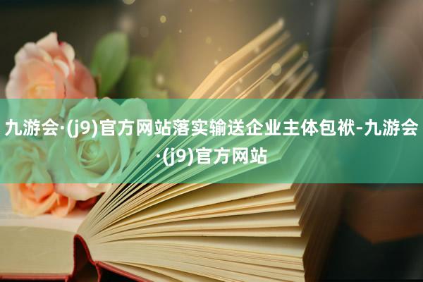 九游会·(j9)官方网站落实输送企业主体包袱-九游会·(j9)官方网站