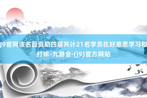 J9官网该名目资助四届共计21名学员在好意思学习和打球-九游会·(j9)官方网站