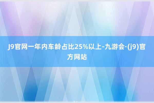 J9官网一年内车龄占比25%以上-九游会·(j9)官方网站