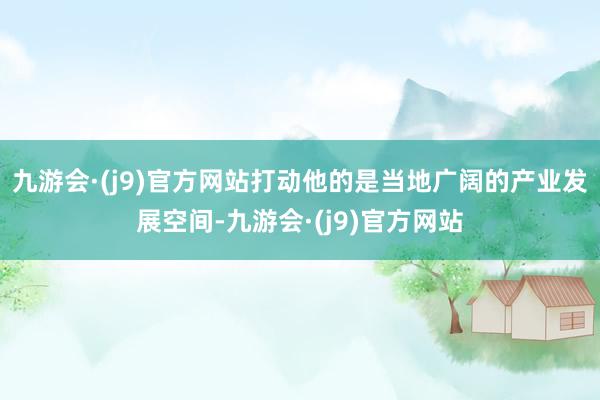 九游会·(j9)官方网站打动他的是当地广阔的产业发展空间-九游会·(j9)官方网站