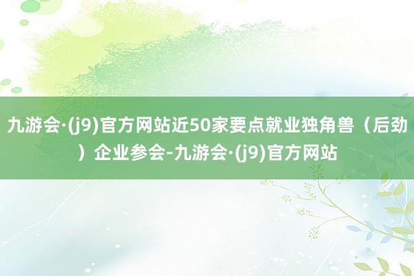 九游会·(j9)官方网站近50家要点就业独角兽（后劲）企业参会-九游会·(j9)官方网站