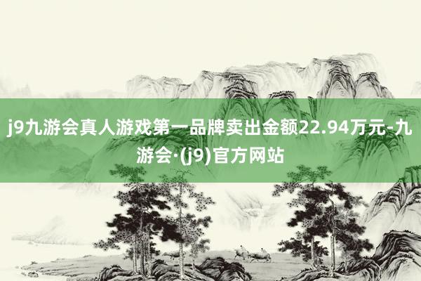 j9九游会真人游戏第一品牌卖出金额22.94万元-九游会·(j9)官方网站