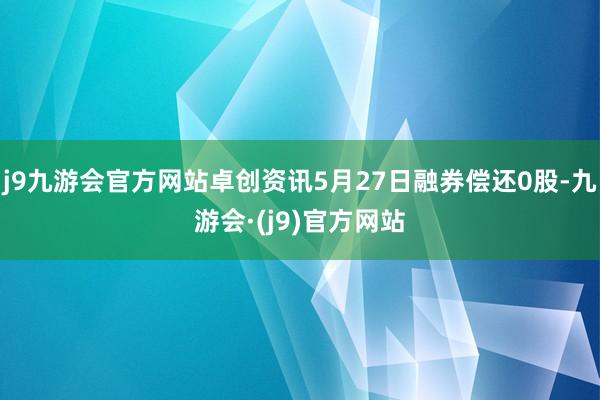 j9九游会官方网站卓创资讯5月27日融券偿还0股-九游会·(j9)官方网站