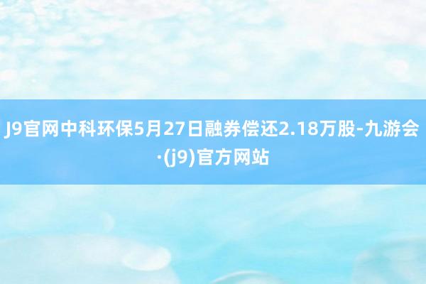 J9官网中科环保5月27日融券偿还2.18万股-九游会·(j9)官方网站