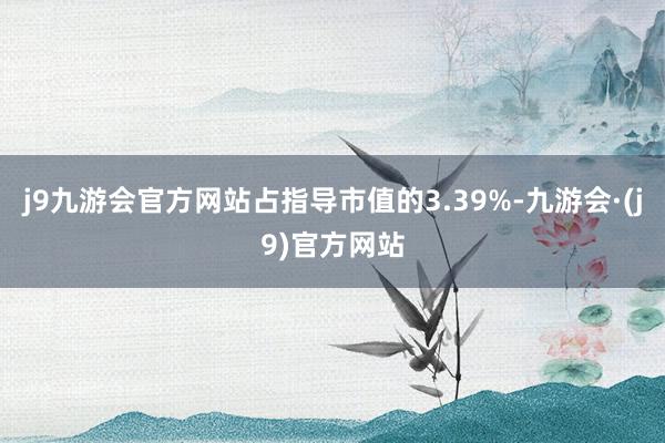 j9九游会官方网站占指导市值的3.39%-九游会·(j9)官方网站