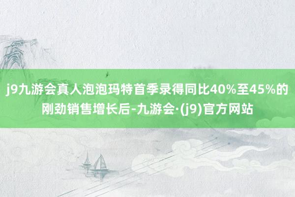 j9九游会真人泡泡玛特首季录得同比40%至45%的刚劲销售增长后-九游会·(j9)官方网站