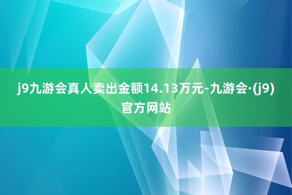 j9九游会真人卖出金额14.13万元-九游会·(j9)官方网站