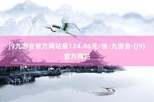 j9九游会官方网站报124.46元/张-九游会·(j9)官方网站