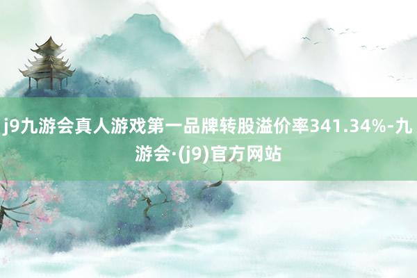 j9九游会真人游戏第一品牌转股溢价率341.34%-九游会·(j9)官方网站