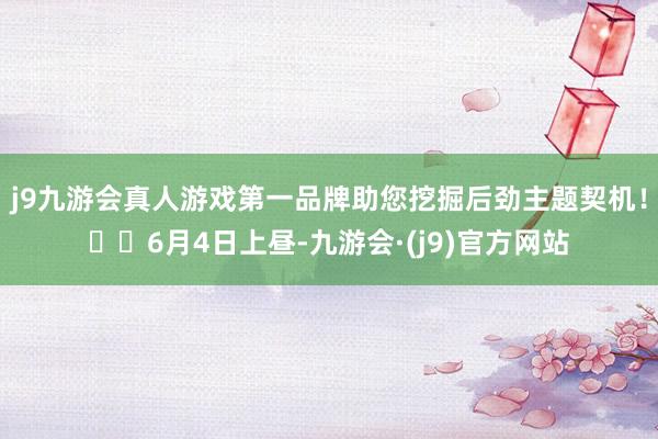 j9九游会真人游戏第一品牌助您挖掘后劲主题契机！		6月4日上昼-九游会·(j9)官方网站