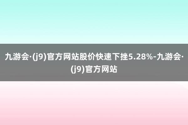 九游会·(j9)官方网站股价快速下挫5.28%-九游会·(j9)官方网站