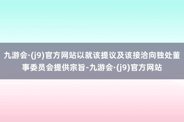 九游会·(j9)官方网站以就该提议及该接洽向独处董事委员会提供宗旨-九游会·(j9)官方网站