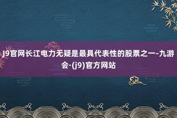 J9官网　　长江电力无疑是最具代表性的股票之一-九游会·(j9)官方网站