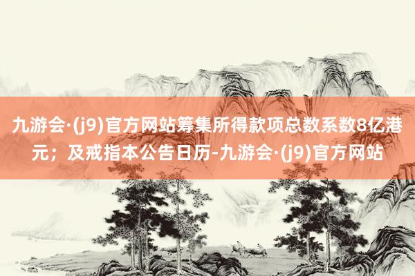 九游会·(j9)官方网站筹集所得款项总数系数8亿港元；及戒指本公告日历-九游会·(j9)官方网站