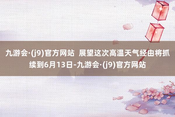 九游会·(j9)官方网站  　　展望这次高温天气经由将抓续到6月13日-九游会·(j9)官方网站