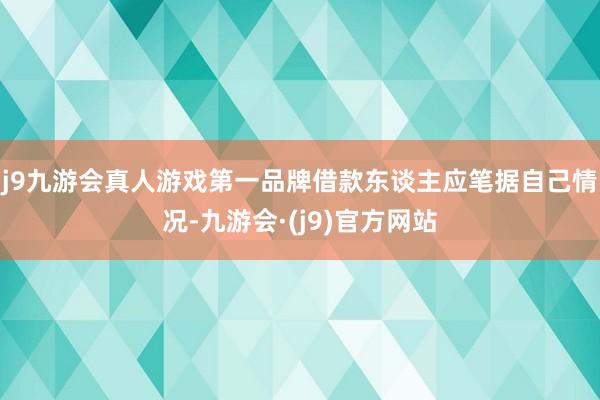 j9九游会真人游戏第一品牌借款东谈主应笔据自己情况-九游会·(j9)官方网站