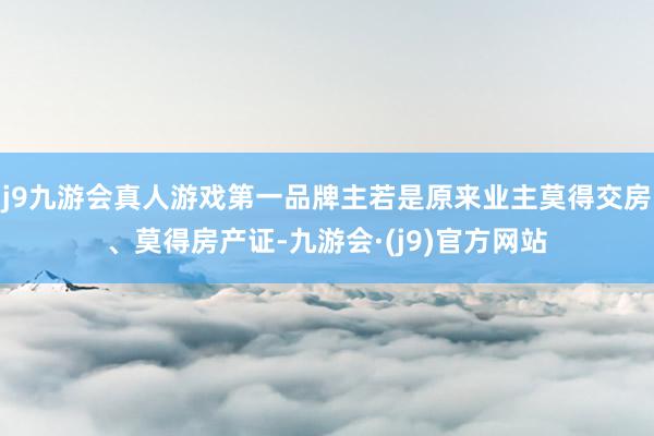 j9九游会真人游戏第一品牌主若是原来业主莫得交房、莫得房产证-九游会·(j9)官方网站