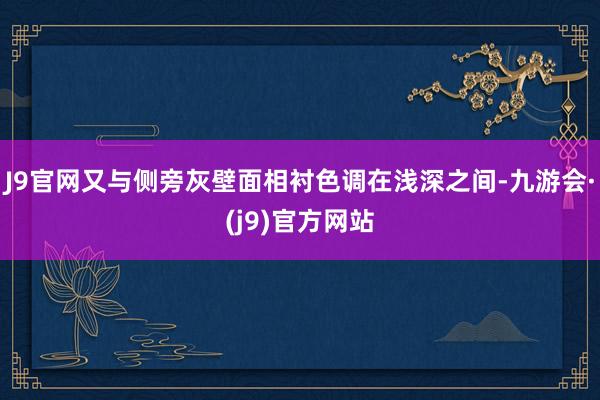 J9官网又与侧旁灰壁面相衬色调在浅深之间-九游会·(j9)官方网站