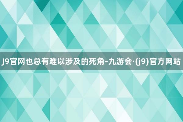 J9官网也总有难以涉及的死角-九游会·(j9)官方网站