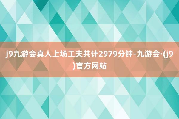 j9九游会真人上场工夫共计2979分钟-九游会·(j9)官方网站