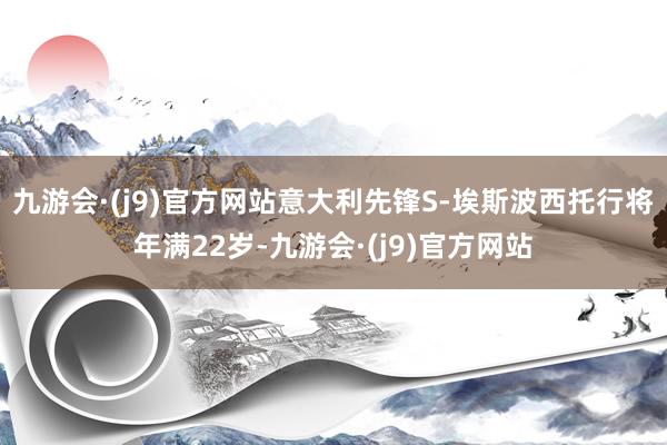 九游会·(j9)官方网站意大利先锋S-埃斯波西托行将年满22岁-九游会·(j9)官方网站