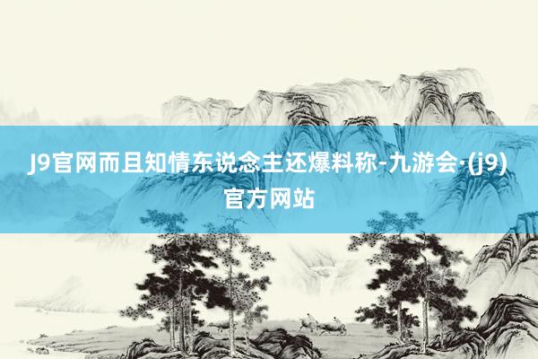 J9官网而且知情东说念主还爆料称-九游会·(j9)官方网站