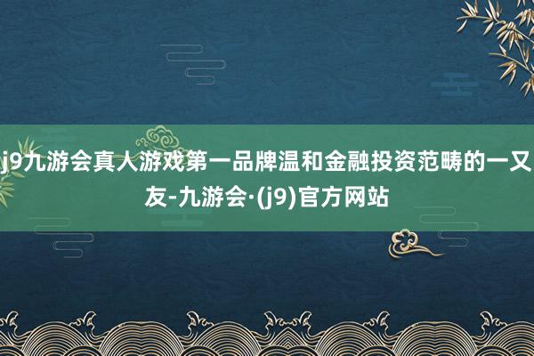 j9九游会真人游戏第一品牌温和金融投资范畴的一又友-九游会·(j9)官方网站