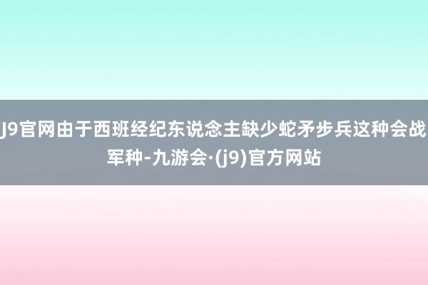 J9官网由于西班经纪东说念主缺少蛇矛步兵这种会战军种-九游会·(j9)官方网站