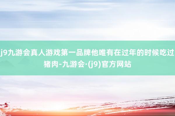 j9九游会真人游戏第一品牌他唯有在过年的时候吃过猪肉-九游会·(j9)官方网站