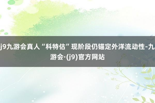 j9九游会真人“科特估”现阶段仍锚定外洋流动性-九游会·(j9)官方网站