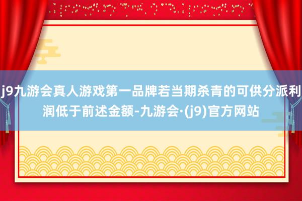 j9九游会真人游戏第一品牌若当期杀青的可供分派利润低于前述金额-九游会·(j9)官方网站