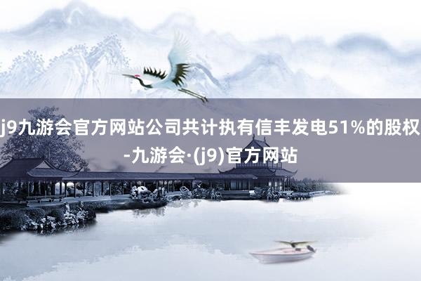 j9九游会官方网站公司共计执有信丰发电51%的股权-九游会·(j9)官方网站