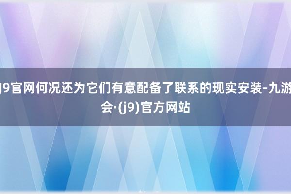 J9官网何况还为它们有意配备了联系的现实安装-九游会·(j9)官方网站