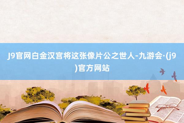 J9官网白金汉宫将这张像片公之世人-九游会·(j9)官方网站