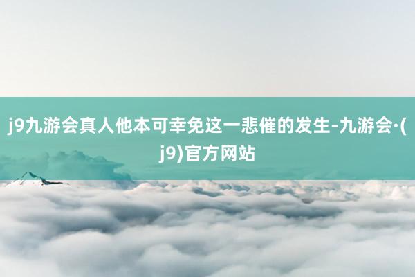 j9九游会真人他本可幸免这一悲催的发生-九游会·(j9)官方网站