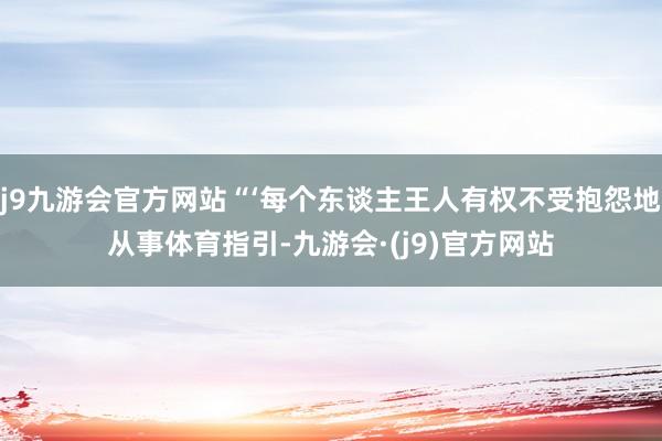 j9九游会官方网站“‘每个东谈主王人有权不受抱怨地从事体育指引-九游会·(j9)官方网站