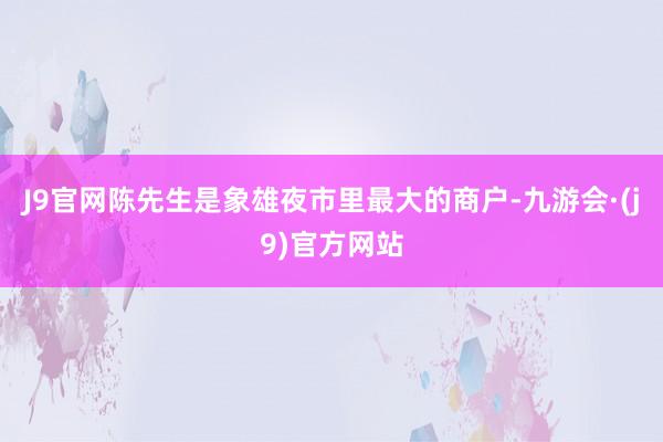 J9官网陈先生是象雄夜市里最大的商户-九游会·(j9)官方网站