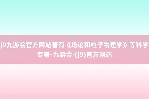 j9九游会官方网站著有《场论和粒子物理学》等科学专著-九游会·(j9)官方网站