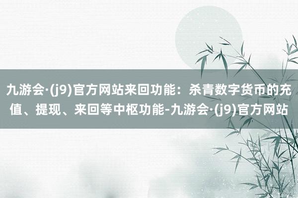 九游会·(j9)官方网站来回功能：杀青数字货币的充值、提现、来回等中枢功能-九游会·(j9)官方网站