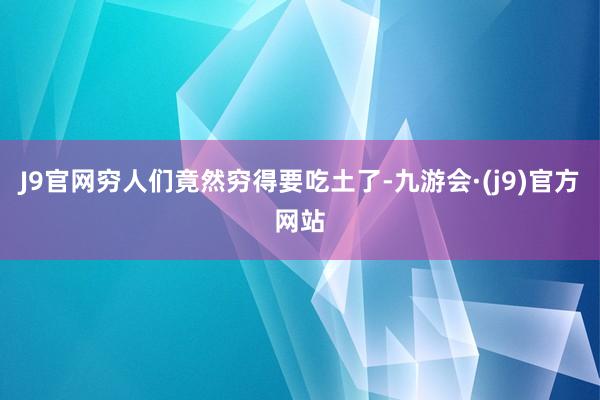 J9官网穷人们竟然穷得要吃土了-九游会·(j9)官方网站